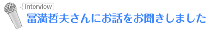 冨満哲夫さんにお話をお聞きしました