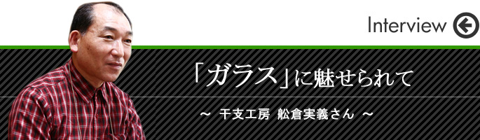 ガラスに魅せられて　～　舩倉実義さん　～