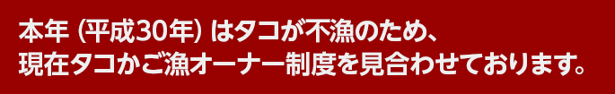 本年（平成30年）はタコが不漁のため、現在タコかご漁オーナー制度を見合わせております。