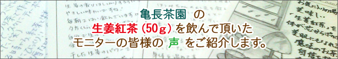 亀長茶園 の 生姜紅茶（50ｇ）を飲んで頂いた モニターの皆様の 声 をご紹介します。